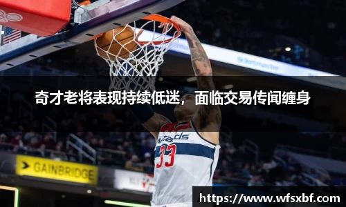 奇才老将表现持续低迷，面临交易传闻缠身