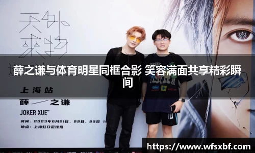 薛之谦与体育明星同框合影 笑容满面共享精彩瞬间