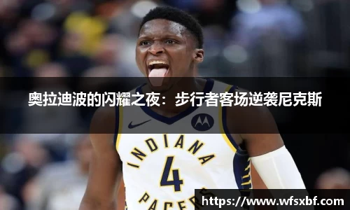 奥拉迪波的闪耀之夜：步行者客场逆袭尼克斯