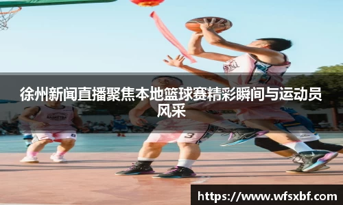 徐州新闻直播聚焦本地篮球赛精彩瞬间与运动员风采