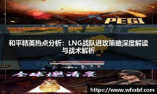 和平精英热点分析：LNG战队进攻策略深度解读与战术解析