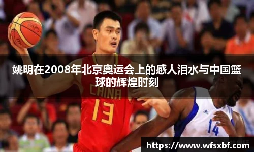姚明在2008年北京奥运会上的感人泪水与中国篮球的辉煌时刻