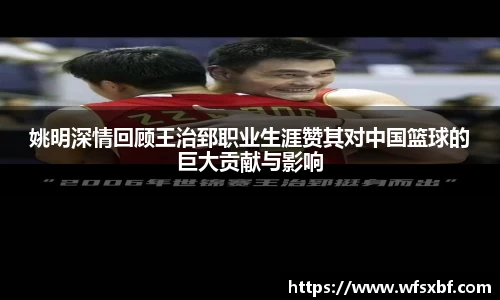 姚明深情回顾王治郅职业生涯赞其对中国篮球的巨大贡献与影响