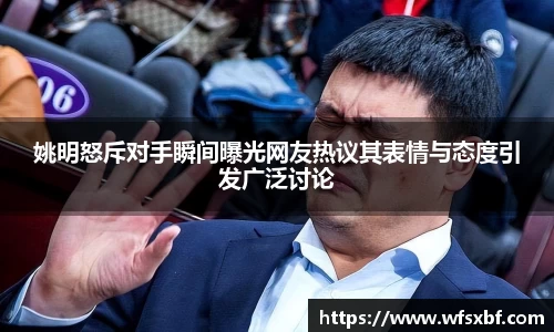 姚明怒斥对手瞬间曝光网友热议其表情与态度引发广泛讨论