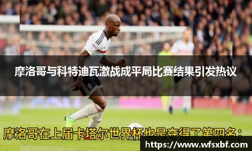 摩洛哥与科特迪瓦激战成平局比赛结果引发热议