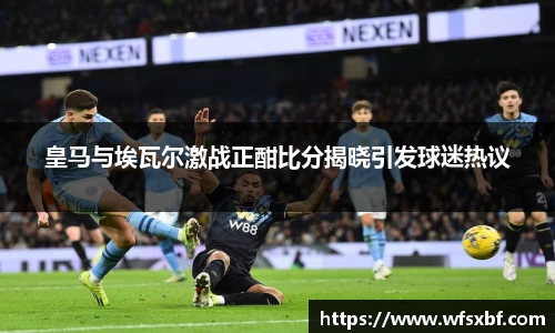 皇马与埃瓦尔激战正酣比分揭晓引发球迷热议