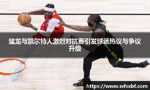 猛龙与凯尔特人激烈对抗赛引发球迷热议与争议升级