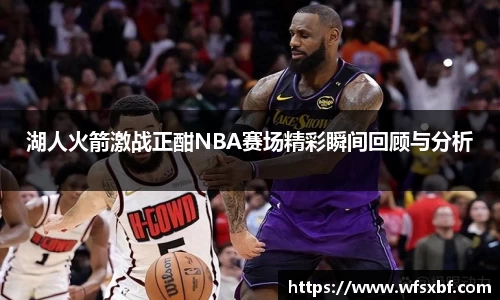 湖人火箭激战正酣NBA赛场精彩瞬间回顾与分析