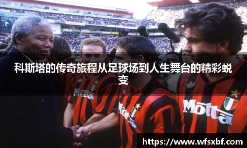 科斯塔的传奇旅程从足球场到人生舞台的精彩蜕变