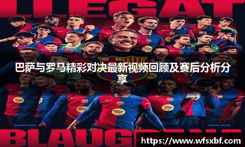 巴萨与罗马精彩对决最新视频回顾及赛后分析分享