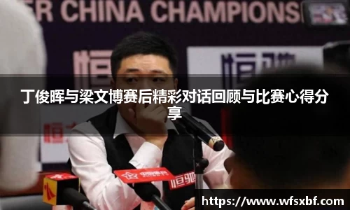 丁俊晖与梁文博赛后精彩对话回顾与比赛心得分享