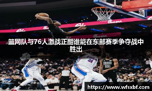 篮网队与76人激战正酣谁能在东部赛季争夺战中胜出