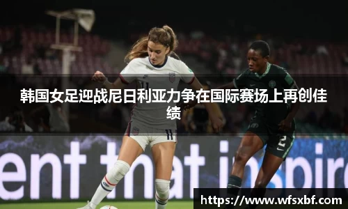 韩国女足迎战尼日利亚力争在国际赛场上再创佳绩