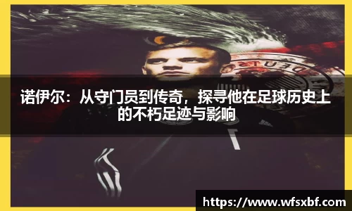 诺伊尔：从守门员到传奇，探寻他在足球历史上的不朽足迹与影响
