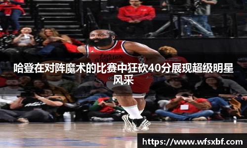 哈登在对阵魔术的比赛中狂砍40分展现超级明星风采