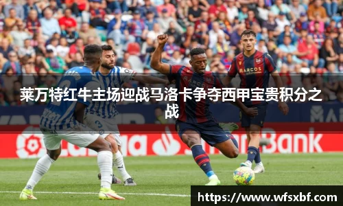 莱万特红牛主场迎战马洛卡争夺西甲宝贵积分之战