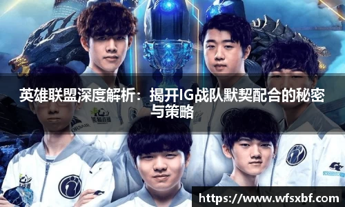 英雄联盟深度解析：揭开IG战队默契配合的秘密与策略