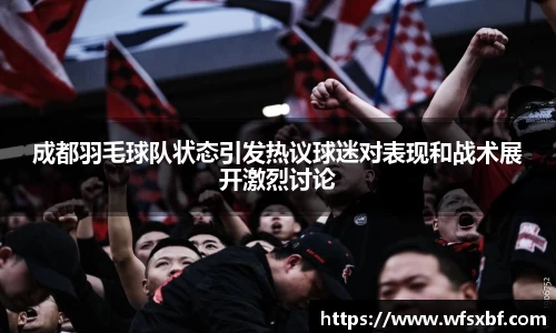 成都羽毛球队状态引发热议球迷对表现和战术展开激烈讨论